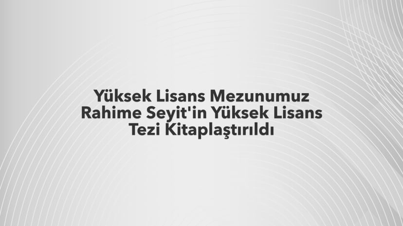 Yüksek Lisans Mezunumuz Rahime Seyit'in Yüksek Lisans Tezi Kitaplaştırıldı